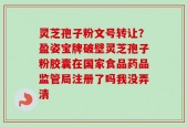 灵芝孢子粉文号转让？盈姿宝牌破壁灵芝孢子粉胶囊在国家食品药品监管局注册了吗我没弄清