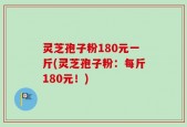 灵芝孢子粉180元一斤(灵芝孢子粉：每斤180元！)