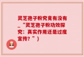 灵芝孢子粉究竟有没有_“灵芝孢子粉功效探究：真实作用还是过度宣传？”)