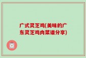 广式灵芝鸡(美味的广东灵芝鸡肉菜谱分享)