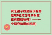 灵芝孢子粉是应该有蘑菇味吗(灵芝孢子粉应该有蘑菇味吗？——一个探究味道的问题)