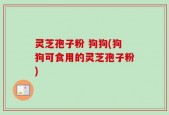 灵芝孢子粉 狗狗(狗狗可食用的灵芝孢子粉)
