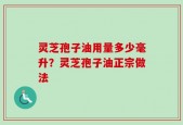 灵芝孢子油用量多少毫升？灵芝孢子油正宗做法
