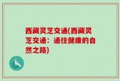 西藏灵芝交通(西藏灵芝交通：通往健康的自然之路)