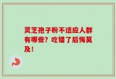 灵芝孢子粉不适应人群有哪些？吃错了后悔莫及！