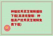 种植优秀灵芝视频播放下载(高清完整版：种植高产优秀灵芝视频免费下载)