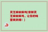 灵芝麻椒麻鸡(尝鲜灵芝麻椒麻鸡，让你的味蕾爽到爆！)