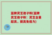 蓝牌灵芝孢子粉(蓝牌灵芝孢子粉：灵芝含量超高，提高免疫力)
