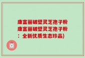 康富丽破壁灵芝孢子粉康富丽破壁灵芝孢子粉：全新优质生态珍品)