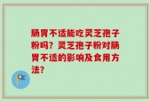 肠胃不适能吃灵芝孢子粉吗？灵芝孢子粉对肠胃不适的影响及食用方法？