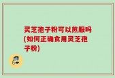灵芝孢子粉可以煎服吗(如何正确食用灵芝孢子粉)