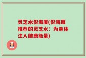 灵芝水倪海厦(倪海厦推荐的灵芝水：为身体注入健康能量)