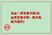 白山一灵芝孢子粉(白山灵芝孢子粉：助力免疫力提升)