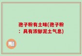 孢子粉有土味(孢子粉：具有浓郁泥土气息)