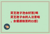 灵芝孢子泡水好苦(喝灵芝孢子水的人注意啦，会遭遇极苦的口感)