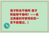 孢子粉会干燥吗 孢子粉能够干燥吗？——关注真菌科学研究的你一定不能错过。)