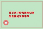 灵芝孢子粉和黑枸杞搭配食用的注意事项