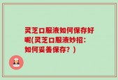 灵芝口服液如何保存好呢(灵芝口服液妙招：如何妥善保存？)