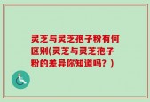 灵芝与灵芝孢子粉有何区别(灵芝与灵芝孢子粉的差异你知道吗？)