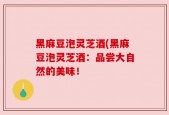 黑麻豆泡灵芝酒(黑麻豆泡灵芝酒：品尝大自然的美味！