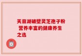 天目湖破壁灵芝孢子粉 营养丰富的健康养生之选