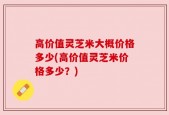 高价值灵芝米大概价格多少(高价值灵芝米价格多少？)