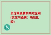 灵芝跟桑黄的功效区别(灵芝与桑黄：功效比较)
