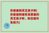 农爸爸网灵芝孢子粉(农爸爸网推荐高质量的灵芝孢子粉，助您提升免疫力)