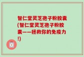 智仁堂灵芝孢子粉胶囊(智仁堂灵芝孢子粉胶囊——拯救你的免疫力!)