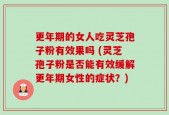 更年期的女人吃灵芝孢子粉有效果吗 (灵芝孢子粉是否能有效缓解更年期女性的症状？)