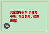 灵芝孢子粉果(灵芝孢子粉：加强免疫，促进健康)