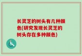 长灵芝的树头有几种颜色(研究发现长灵芝的树头存在多种颜色)