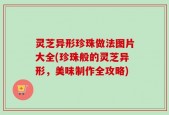 灵芝异形珍珠做法图片大全(珍珠般的灵芝异形，美味制作全攻略)