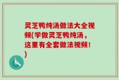 灵芝鸭炖汤做法大全视频(学做灵芝鸭炖汤，这里有全套做法视频！)