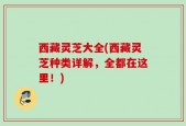 西藏灵芝大全(西藏灵芝种类详解，全都在这里！)
