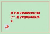 灵芝孢子粉破壁的过期了？孢子的保存期是多久