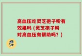 高血压吃灵芝孢子粉有效果吗 (灵芝孢子粉对高血压有帮助吗？)