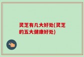 灵芝有几大好处(灵芝的五大健康好处)