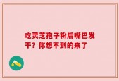 吃灵芝孢子粉后嘴巴发干？你想不到的来了