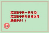 灵芝孢子粉一天几粒(灵芝孢子粉每日建议用量是多少？)