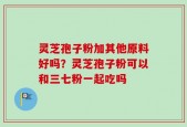 灵芝孢子粉加其他原料好吗？灵芝孢子粉可以和三七粉一起吃吗