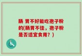 肠 胃不好能吃孢子粉的(肠胃不佳，孢子粉是否适宜食用？)