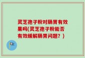 灵芝孢子粉对肠胃有效果吗(灵芝孢子粉能否有效缓解肠胃问题？)