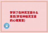 梦到了在种灵芝苗什么意思(梦见种植灵芝苗的心理寓意)