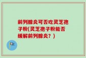 前列腺炎可否吃灵芝孢子粉(灵芝孢子粉能否缓解前列腺炎？)