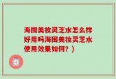 海囤美妆灵芝水怎么样好用吗海囤美妆灵芝水使用效果如何？)