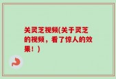 关灵芝视频(关于灵芝的视频，看了惊人的效果！)