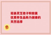 冠县灵芝孢子粉胶囊 优质养生品助力健康的天然选择