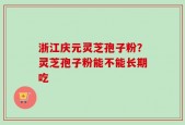 浙江庆元灵芝孢子粉？灵芝孢子粉能不能长期吃