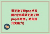 灵芝孢子粉pop手写图片(优质灵芝孢子粉pop手写图，助你提升免疫力)